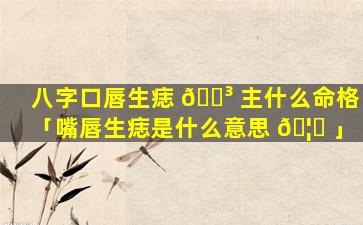 八字口唇生痣 🐳 主什么命格「嘴唇生痣是什么意思 🦍 」